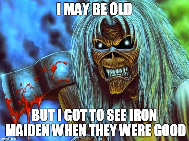 Iron Maiden Eddie | I MAY BE OLD; BUT I GOT TO SEE IRON MAIDEN WHEN THEY WERE GOOD | image tagged in iron maiden eddie | made w/ Imgflip meme maker