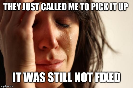 First World Problems Meme | THEY JUST CALLED ME TO PICK IT UP IT WAS STILL NOT FIXED | image tagged in memes,first world problems | made w/ Imgflip meme maker