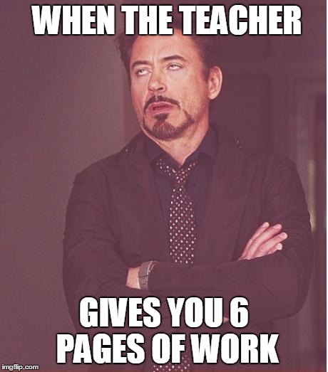 Face You Make Robert Downey Jr | WHEN THE TEACHER; GIVES YOU 6 PAGES OF WORK | image tagged in memes,face you make robert downey jr | made w/ Imgflip meme maker