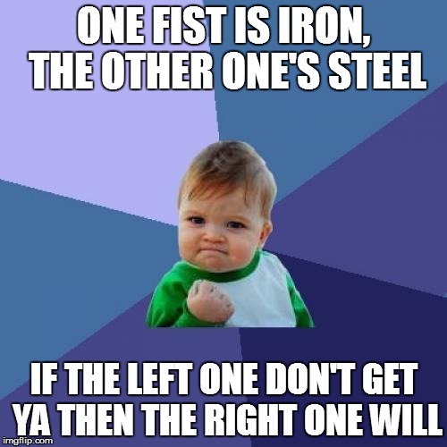 Success Kid | ONE FIST IS IRON, THE OTHER ONE'S STEEL; IF THE LEFT ONE DON'T GET YA THEN THE RIGHT ONE WILL | image tagged in memes,success kid | made w/ Imgflip meme maker