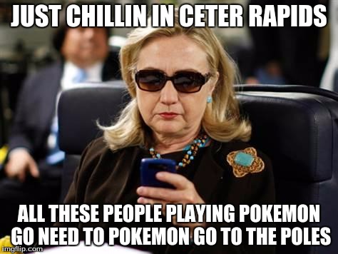 Hillary Clinton Cellphone Meme | JUST CHILLIN IN CETER RAPIDS; ALL THESE PEOPLE PLAYING POKEMON GO NEED TO POKEMON GO TO THE POLES | image tagged in memes,hillary clinton cellphone | made w/ Imgflip meme maker