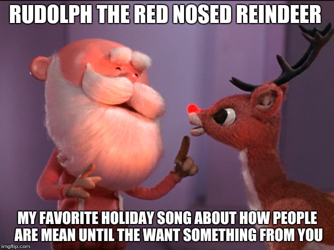 Rudolph the Red Nosed Reindeer | RUDOLPH THE RED NOSED REINDEER; MY FAVORITE HOLIDAY SONG ABOUT HOW PEOPLE ARE MEAN UNTIL THE WANT SOMETHING FROM YOU | image tagged in rudolph,reindeer,mean | made w/ Imgflip meme maker