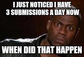 Kevin Hart | I JUST NOTICED I HAVE 3 SUBMISSIONS A DAY NOW; WHEN DID THAT HAPPEN | image tagged in memes,kevin hart the hell | made w/ Imgflip meme maker