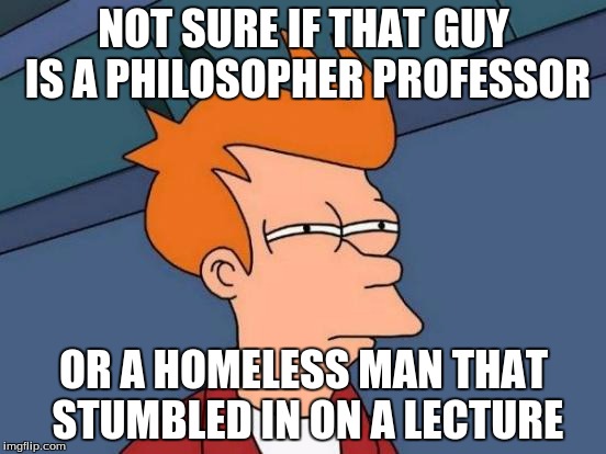 Futurama Fry Meme | NOT SURE IF THAT GUY IS A PHILOSOPHER PROFESSOR; OR A HOMELESS MAN THAT STUMBLED IN ON A LECTURE | image tagged in memes,futurama fry | made w/ Imgflip meme maker