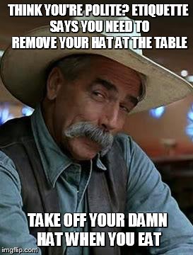 Sam Elliott | THINK YOU'RE POLITE? ETIQUETTE SAYS YOU NEED TO REMOVE YOUR HAT AT THE TABLE; TAKE OFF YOUR DAMN HAT WHEN YOU EAT | image tagged in sam elliott | made w/ Imgflip meme maker