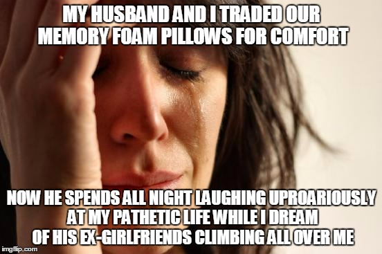 those things work too well (thanks to Dazzzer for inspiration and idea for this meme) | MY HUSBAND AND I TRADED OUR MEMORY FOAM PILLOWS FOR COMFORT; NOW HE SPENDS ALL NIGHT LAUGHING UPROARIOUSLY AT MY PATHETIC LIFE WHILE I DREAM OF HIS EX-GIRLFRIENDS CLIMBING ALL OVER ME | image tagged in memes,first world problems | made w/ Imgflip meme maker