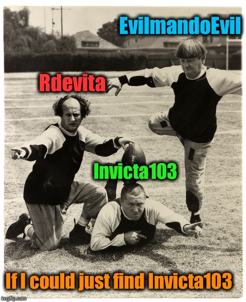 3 Stooges Kick | EvilmandoEvil Rdevita Invicta103 If I could just find Invicta103 | image tagged in 3 stooges kick | made w/ Imgflip meme maker