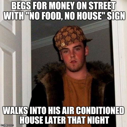 Scumbag Steve | BEGS FOR MONEY ON STREET WITH "NO FOOD, NO HOUSE" SIGN; WALKS INTO HIS AIR CONDITIONED HOUSE LATER THAT NIGHT | image tagged in memes,scumbag steve | made w/ Imgflip meme maker