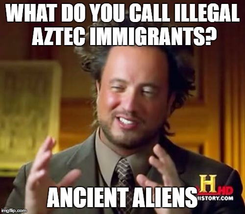 Looks Like He's Really onto Something... | WHAT DO YOU CALL ILLEGAL AZTEC IMMIGRANTS? ANCIENT ALIENS | image tagged in memes,ancient aliens | made w/ Imgflip meme maker