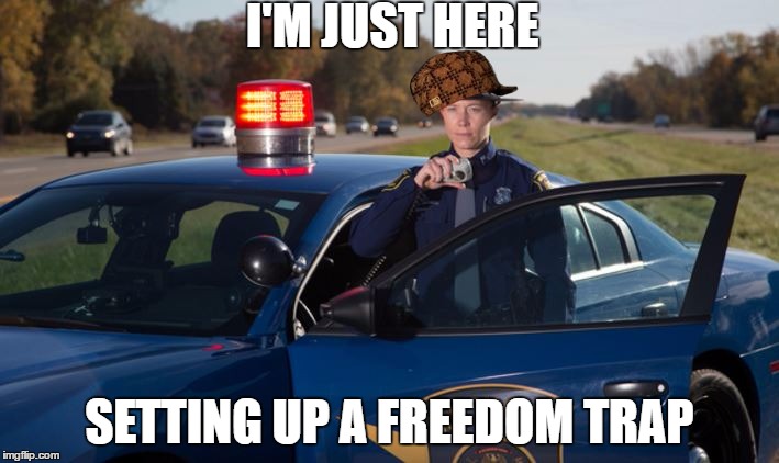 scumbag state trooper | I'M JUST HERE; SETTING UP A FREEDOM TRAP | image tagged in police,police state | made w/ Imgflip meme maker