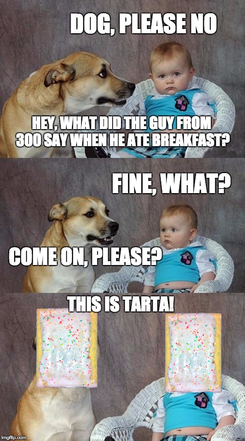 Dad Joke Dog Meme | DOG, PLEASE NO; HEY, WHAT DID THE GUY FROM 300 SAY WHEN HE ATE BREAKFAST? FINE, WHAT? COME ON, PLEASE? THIS IS TARTA! | image tagged in memes,dad joke dog | made w/ Imgflip meme maker