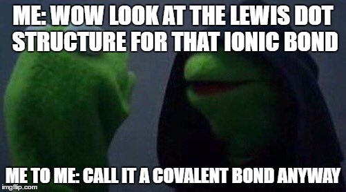 kermit me to me | ME: WOW LOOK AT THE LEWIS DOT STRUCTURE FOR THAT IONIC BOND; ME TO ME: CALL IT A COVALENT BOND ANYWAY | image tagged in kermit me to me | made w/ Imgflip meme maker
