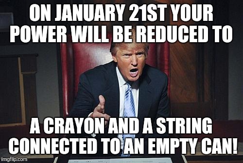 Donald Trump You're Fired | ON JANUARY 21ST YOUR POWER WILL BE REDUCED TO; A CRAYON AND A STRING CONNECTED TO AN EMPTY CAN! | image tagged in donald trump you're fired | made w/ Imgflip meme maker