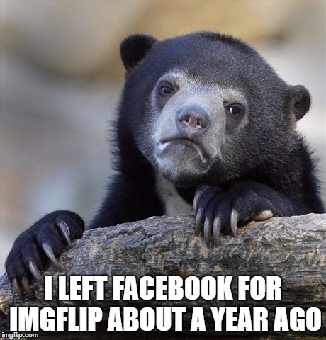 Confession Bear Meme | I LEFT FACEBOOK FOR IMGFLIP ABOUT A YEAR AGO | image tagged in memes,confession bear | made w/ Imgflip meme maker
