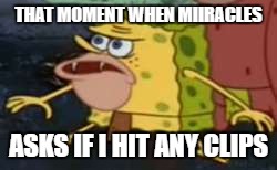 Spongegar | THAT MOMENT WHEN MIIRACLES; ASKS IF I HIT ANY CLIPS | image tagged in memes,spongegar | made w/ Imgflip meme maker