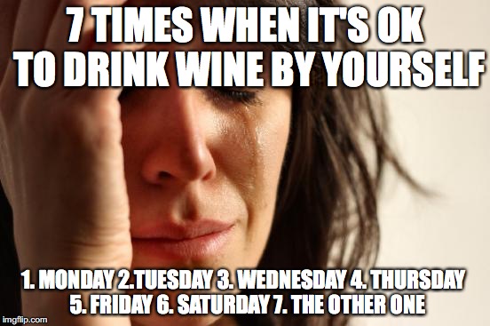 First World Problems Meme | 7 TIMES WHEN IT'S OK TO DRINK WINE BY YOURSELF; 1. MONDAY
2.TUESDAY
3. WEDNESDAY
4. THURSDAY
 5. FRIDAY
6. SATURDAY
7. THE OTHER ONE | image tagged in memes,first world problems | made w/ Imgflip meme maker