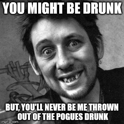 drunk | YOU MIGHT BE DRUNK; BUT, YOU'LL NEVER BE ME THROWN OUT OF THE POGUES DRUNK | image tagged in shane macgowan,the pogues,drinking,drunk,alcoholism | made w/ Imgflip meme maker