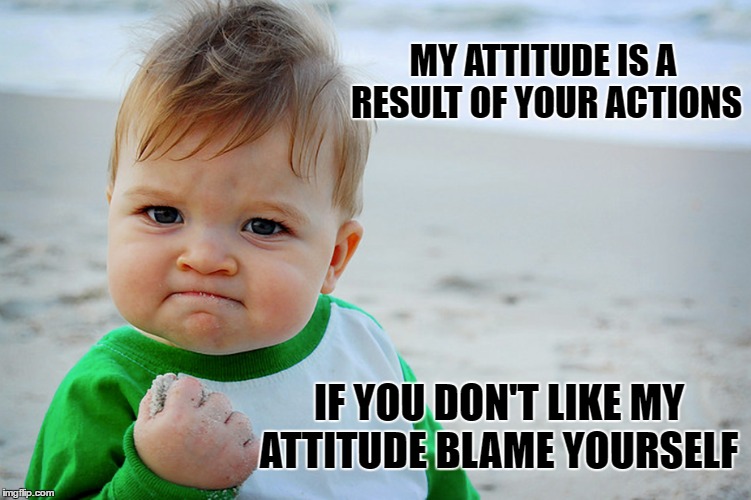 Attitude Problem | MY ATTITUDE IS A RESULT OF YOUR ACTIONS; IF YOU DON'T LIKE MY ATTITUDE BLAME YOURSELF | image tagged in attitude,blame,prepare yourself | made w/ Imgflip meme maker
