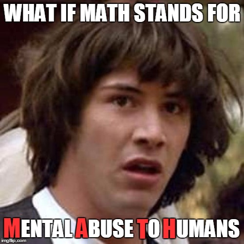 It would explain a lot... | WHAT IF MATH STANDS FOR; MENTAL ABUSE TO HUMANS; M; A; H; T | image tagged in memes,conspiracy keanu,math,school,trhtimmy | made w/ Imgflip meme maker