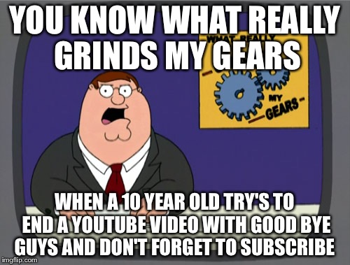 Peter Griffin News | YOU KNOW WHAT REALLY GRINDS MY GEARS; WHEN A 10 YEAR OLD TRY'S TO END A YOUTUBE VIDEO WITH GOOD BYE GUYS AND DON'T FORGET TO SUBSCRIBE | image tagged in memes,peter griffin news | made w/ Imgflip meme maker
