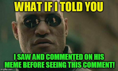 Matrix Morpheus Meme | WHAT IF I TOLD YOU I SAW AND COMMENTED ON HIS MEME BEFORE SEEING THIS COMMENT! | image tagged in memes,matrix morpheus | made w/ Imgflip meme maker