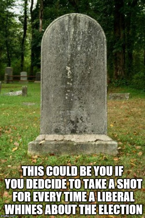 You have been warned | THIS COULD BE YOU IF YOU DEDCIDE TO TAKE A SHOT FOR EVERY TIME A LIBERAL WHINES ABOUT THE ELECTION | image tagged in gravestone | made w/ Imgflip meme maker