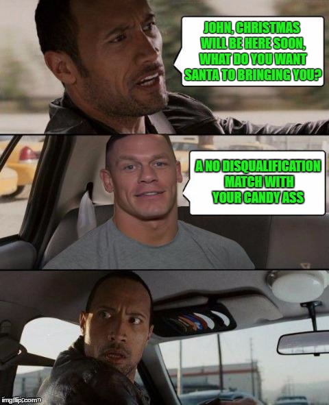 The Rock Driving (John Cena version) | JOHN, CHRISTMAS WILL BE HERE SOON, WHAT DO YOU WANT SANTA TO BRINGING YOU? A NO DISQUALIFICATION MATCH WITH YOUR CANDY ASS | image tagged in the rock driving john cena version,no dq,no holds bared,tlc | made w/ Imgflip meme maker