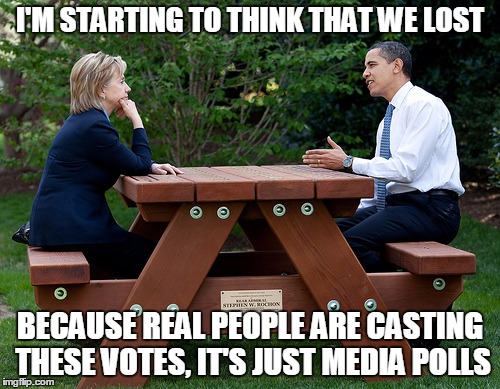 hillary clinton Obama bench nomination deal bargain election | I'M STARTING TO THINK THAT WE LOST; BECAUSE REAL PEOPLE ARE CASTING THESE VOTES, IT'S JUST MEDIA POLLS | image tagged in hillary clinton obama bench nomination deal bargain election | made w/ Imgflip meme maker
