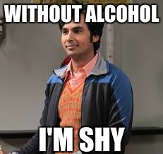 WITHOUT ALCOHOL I'M SHY | made w/ Imgflip meme maker