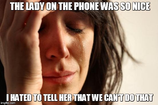 First World Problems Meme | THE LADY ON THE PHONE WAS SO NICE; I HATED TO TELL HER THAT WE CAN'T DO THAT | image tagged in memes,first world problems | made w/ Imgflip meme maker