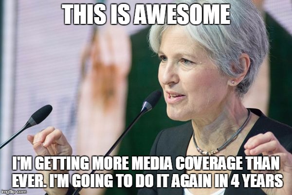 Jill Stein | THIS IS AWESOME; I'M GETTING MORE MEDIA COVERAGE THAN EVER. I'M GOING TO DO IT AGAIN IN 4 YEARS | image tagged in jill stein | made w/ Imgflip meme maker