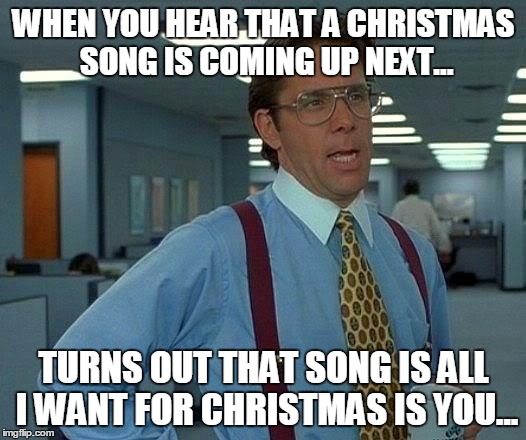 Christmas stuff | WHEN YOU HEAR THAT A CHRISTMAS SONG IS COMING UP NEXT... TURNS OUT THAT SONG IS ALL I WANT FOR CHRISTMAS IS YOU... | image tagged in memes,that would be great,christmas,christmas music | made w/ Imgflip meme maker