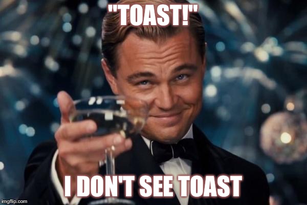 Toasting | "TOAST!"; I DON'T SEE TOAST | image tagged in memes,leonardo dicaprio cheers | made w/ Imgflip meme maker