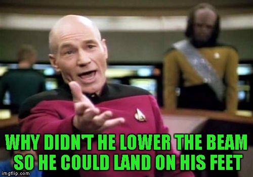 Picard Wtf Meme | WHY DIDN'T HE LOWER THE BEAM SO HE COULD LAND ON HIS FEET | image tagged in memes,picard wtf | made w/ Imgflip meme maker
