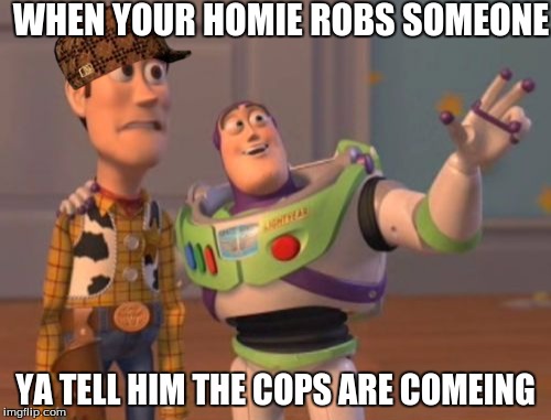 Ya Homie | WHEN YOUR HOMIE ROBS SOMEONE; YA TELL HIM THE COPS ARE COMEING | image tagged in memes,robber,homie,x x everywhere | made w/ Imgflip meme maker