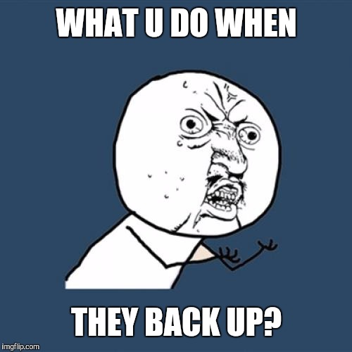 Y U No Meme | WHAT U DO WHEN THEY BACK UP? | image tagged in memes,y u no | made w/ Imgflip meme maker