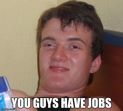 Wahh? | YOU GUYS HAVE JOBS | image tagged in memes | made w/ Imgflip meme maker