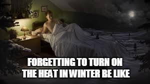 Forgetting to turn on the heat | FORGETTING TO TURN ON THE HEAT IN WINTER BE LIKE | image tagged in surreal,surrealism,winter,cold weather,cold | made w/ Imgflip meme maker