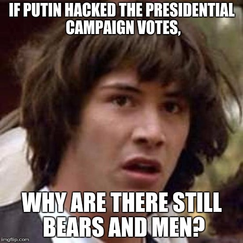 Conspiracy Keanu | IF PUTIN HACKED THE PRESIDENTIAL CAMPAIGN VOTES, WHY ARE THERE STILL BEARS AND MEN? | image tagged in memes,conspiracy keanu | made w/ Imgflip meme maker