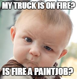 MY TRUCK IS ON FIRE? IS FIRE A PAINTJOB? | image tagged in memes,skeptical baby | made w/ Imgflip meme maker