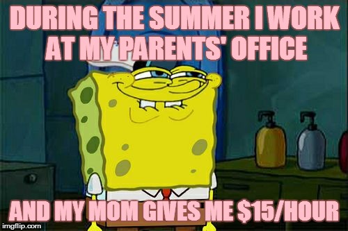 Don't You Squidward Meme | DURING THE SUMMER I WORK AT MY PARENTS' OFFICE AND MY MOM GIVES ME $15/HOUR | image tagged in memes,dont you squidward | made w/ Imgflip meme maker