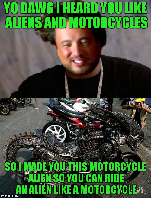 Giorgio pimps your ride! | YO DAWG I HEARD YOU LIKE ALIENS AND MOTORCYCLES; SO I MADE YOU THIS MOTORCYCLE ALIEN SO YOU CAN RIDE AN ALIEN LIKE A MOTORCYCLE | image tagged in giorgio tsoukalos,xzibit,ancient aliens,pimp my ride | made w/ Imgflip meme maker