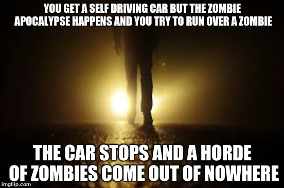 Self Driving Cars These Days Am I Right? | YOU GET A SELF DRIVING CAR BUT THE ZOMBIE APOCALYPSE HAPPENS AND YOU TRY TO RUN OVER A ZOMBIE; THE CAR STOPS AND A HORDE OF ZOMBIES COME OUT OF NOWHERE | image tagged in zombies approaching,first world problems | made w/ Imgflip meme maker