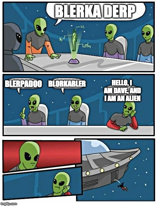 How not to introduce yourself outta space | BLERKA DERP; HELLO, I AM DAVE, AND I AM AN ALIEN; BLERPADOO; BLORKABLER | image tagged in memes,alien meeting suggestion,life advice,buggylememe | made w/ Imgflip meme maker