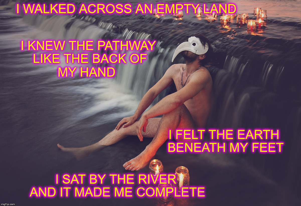 I WALKED ACROSS AN EMPTY LAND; I KNEW THE PATHWAY LIKE THE BACK OF; MY HAND; I FELT THE EARTH BENEATH MY FEET; I SAT BY THE RIVER AND IT MADE ME COMPLETE | image tagged in nature | made w/ Imgflip meme maker