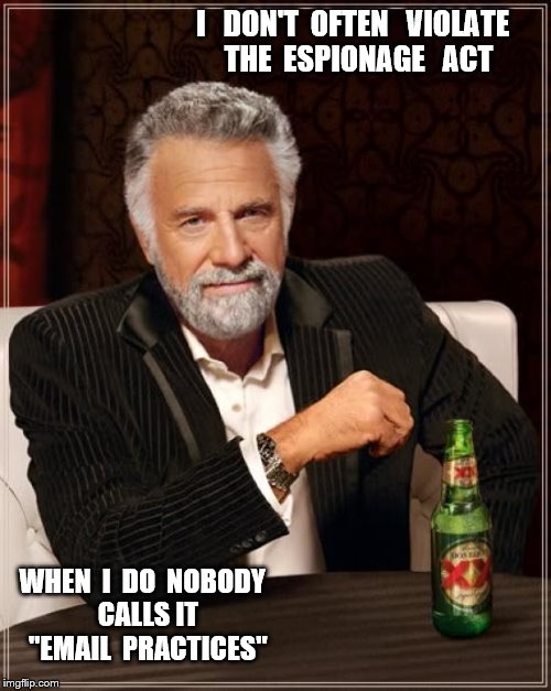 The Most Interesting Man In The World | I   DON'T  OFTEN   VIOLATE  THE  ESPIONAGE   ACT; WHEN  I  DO  NOBODY   CALLS IT   "EMAIL  PRACTICES" | image tagged in memes,the most interesting man in the world | made w/ Imgflip meme maker