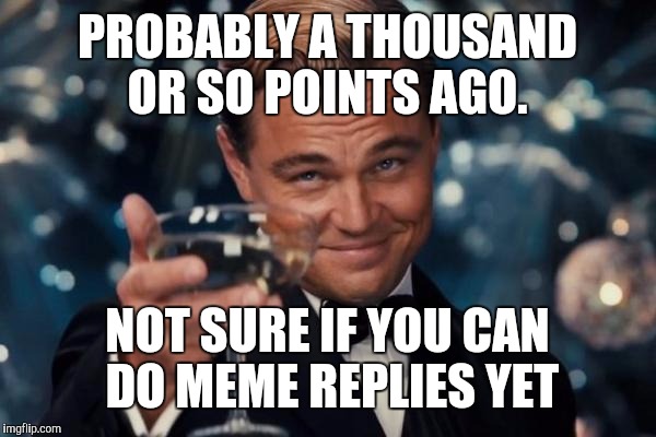 Leonardo Dicaprio Cheers Meme | PROBABLY A THOUSAND OR SO POINTS AGO. NOT SURE IF YOU CAN DO MEME REPLIES YET | image tagged in memes,leonardo dicaprio cheers | made w/ Imgflip meme maker