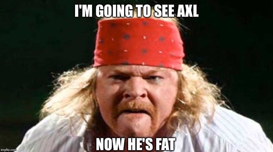 I'M GOING TO SEE AXL NOW HE'S FAT | made w/ Imgflip meme maker