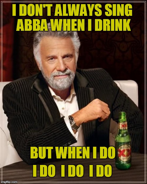 The Most Interesting Man In The World | I DON'T ALWAYS SING ABBA WHEN I DRINK; BUT WHEN I DO; I DO  I DO  I DO | image tagged in memes,the most interesting man in the world | made w/ Imgflip meme maker