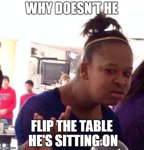 WHY DOESN'T HE FLIP THE TABLE HE'S SITTING ON | image tagged in memes,black girl wat | made w/ Imgflip meme maker